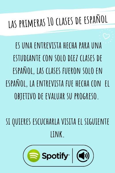Las primeras 10 clases de español, es una entrevista hecha para una estudiante con sólo 10 clases de español, las clases fueron sólo en español, la entrevisa fue hecha con el objetivo de evaluar su progreso, si quieres escucharla visita este enlace.